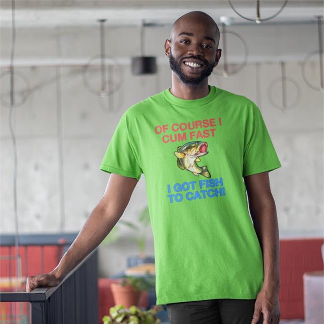 Of Course I Cum Fast I Got Fish To Catch T-Shirt Shirts That Go Hard