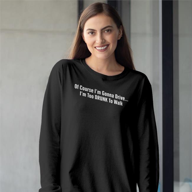Shirts With Threatening Auras Of Course I'm Gonna Drive I'm Too Drunk To Walk T Shirt