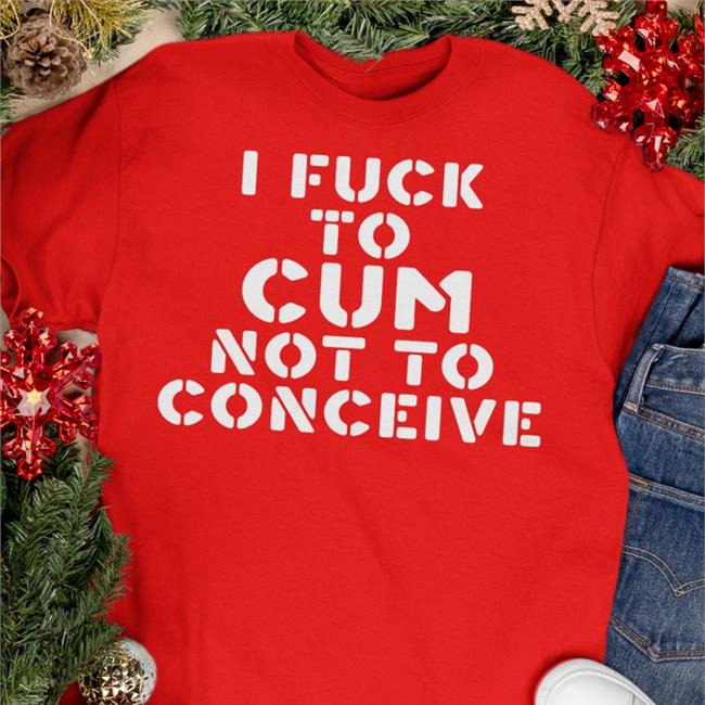 I Fuck To Cum Not To Conceive New Shirt