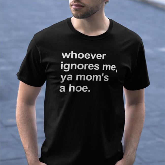 Whoever Ignores Me Ya Mom's A Hoe Long Sleeve Tee Shirt Shirts That Go Hard