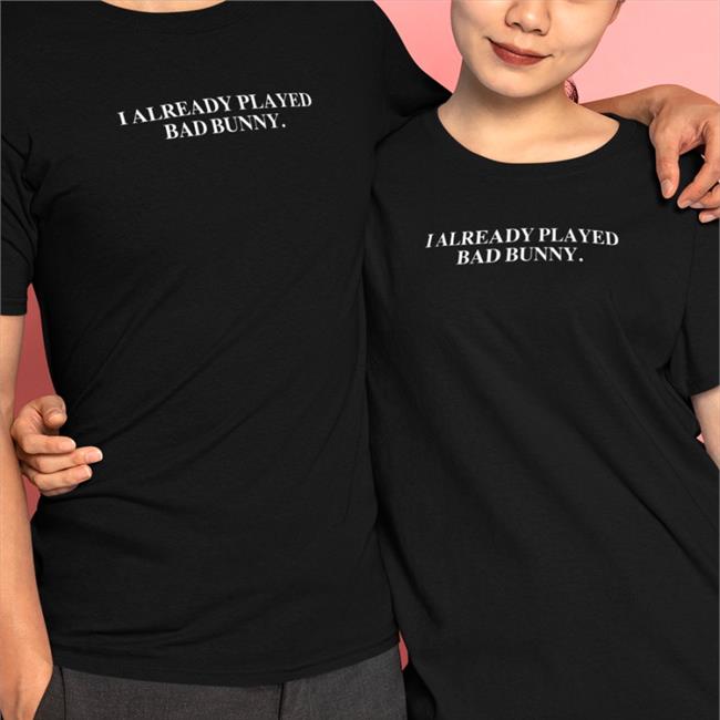 I Already Played Bad Bunny Shirts