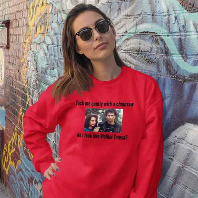 Shirts That Go Hard Fuck Me Gently With A Chainsaw Do I Look Like Mother Teresa Shirt