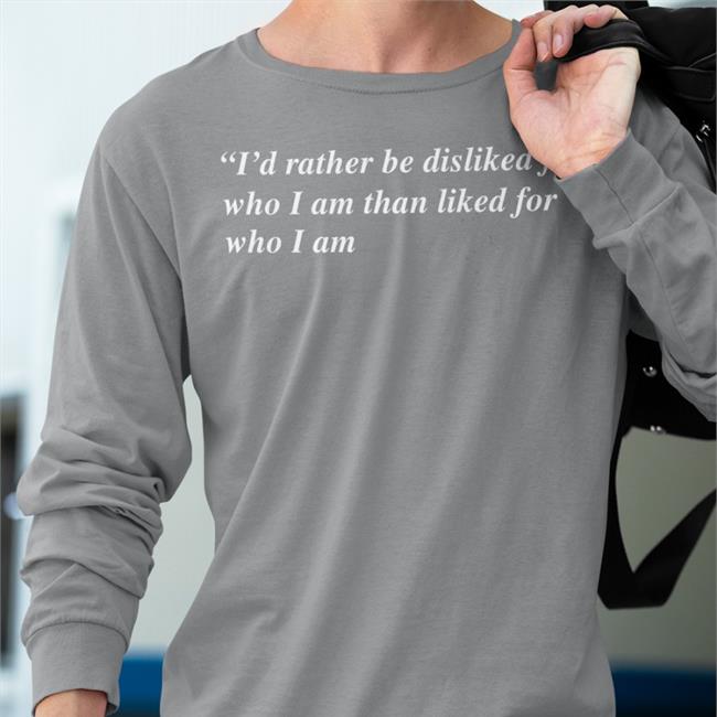 Funny I'd Rather Be Disliked For Who I Am Than Liked For Who I Am Shirt