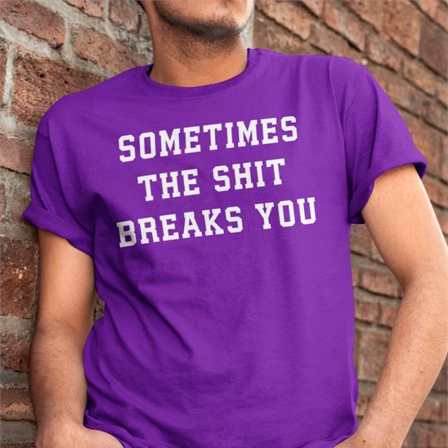 Sometimes The Shit Breaks You T Shirt