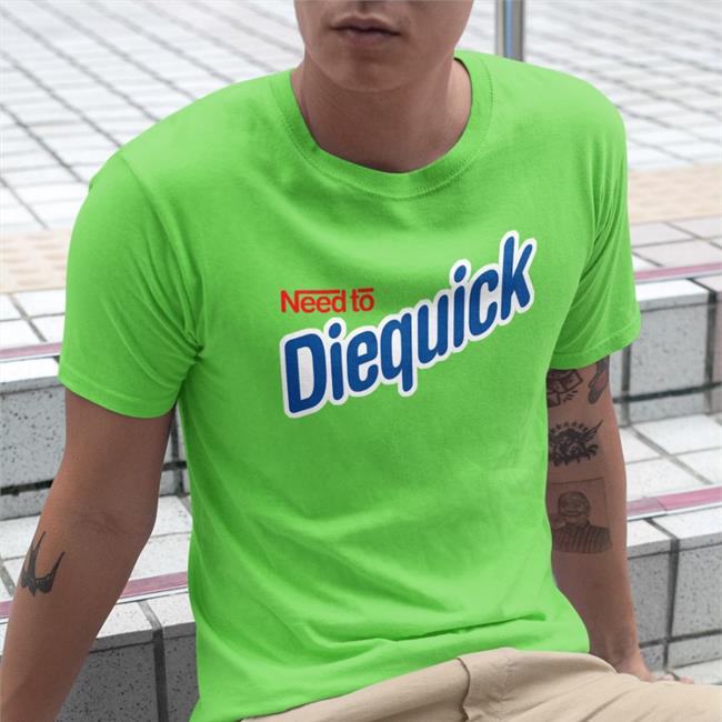 Need To Diequick T Shirts Shirts That Go Hard
