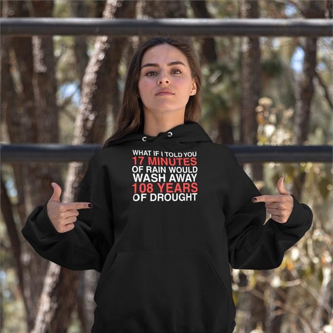 What If I Told You 17 Minutes Of Rain Would Wash Away 108 Years Of Drought Shirt