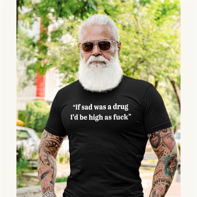 Shirtsthtgohard If Sad Was A Drug I'd Be High As Fuck Shirt
