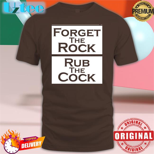 Shirts That Go Hard Forget The Rock Rub The Cock T Shirt