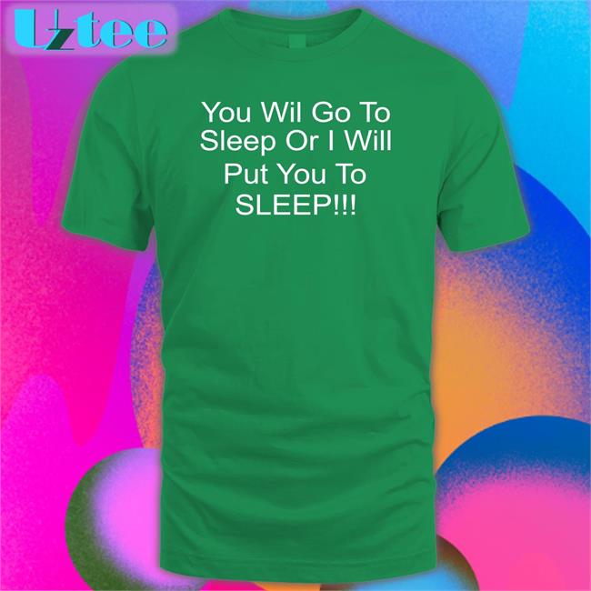 You Will Go To Sleep Or I Will Put You To Sleep Shirts