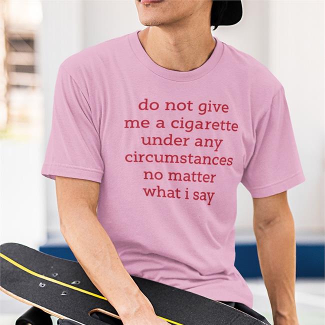 Onefeiiswoop Do Not Give Me A Cigarette Under Any Circumstances No Matter What I Say Shirts