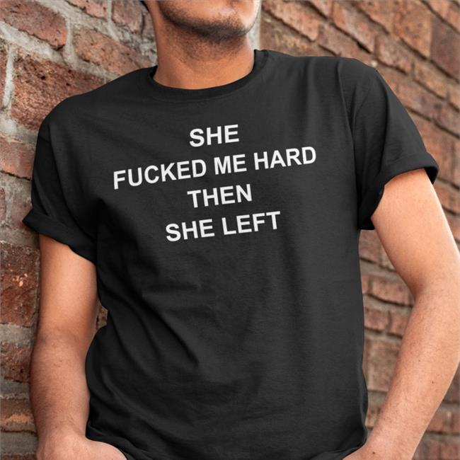 Shirts That Go Hard She Fucked Me Hard Then She Left T Shirt