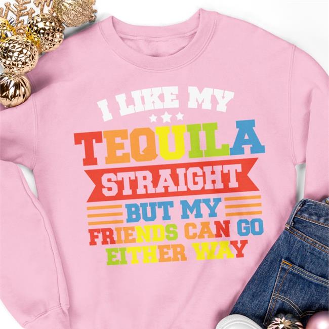 I Like My Tequila Straight But My Friends Can Go Either Way Shirts Shirts That Go Hard