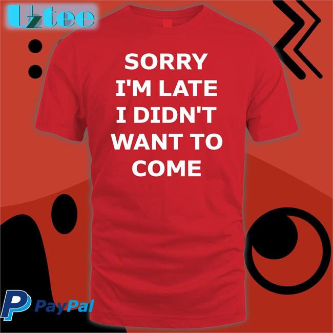 Sorry I'm Late I Didn't Want To Come Tee Shirt Bernardo Galaz
