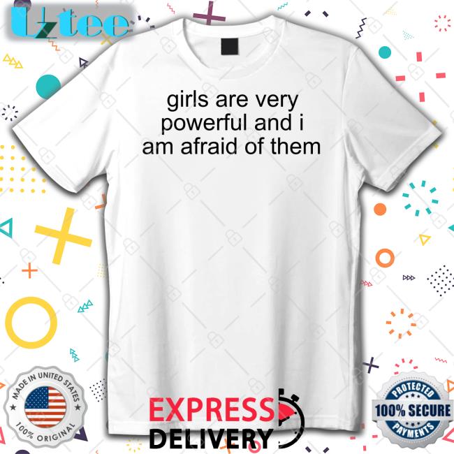 Girl Are Very Powerful And I Am Afraid Of Them Tee