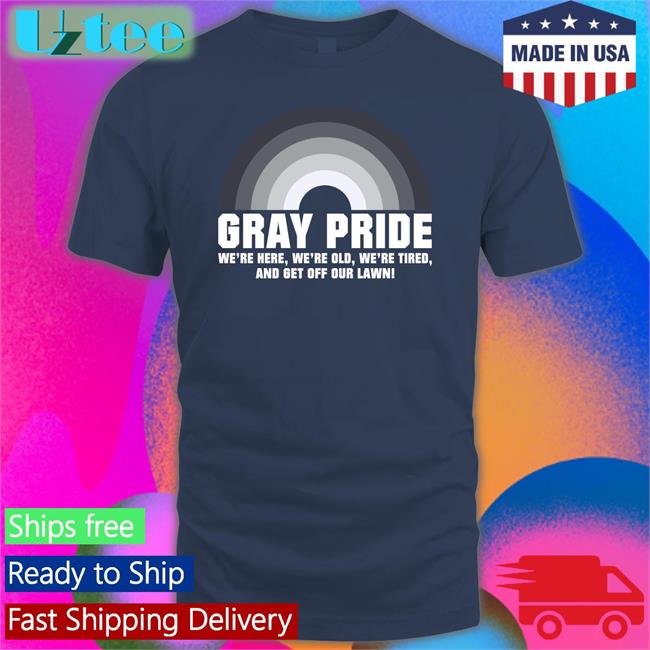 Gray Pride We're Here, We're Old, We're Tired, And Get Off Our Lawn T Shirt