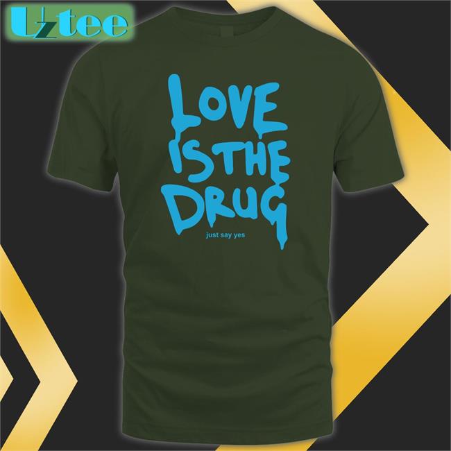 Love Is The Drug Shirt Love Is The Drug Just Say Yes T Shirts