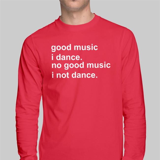 Good Music I Dance No Good Music I Not Dance Shirts