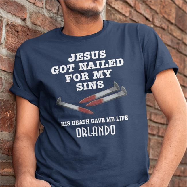 Shirts With Threatening Auras Jesus Got Nailed For My Sins His Death Gave Me Life Orlando T Shirt