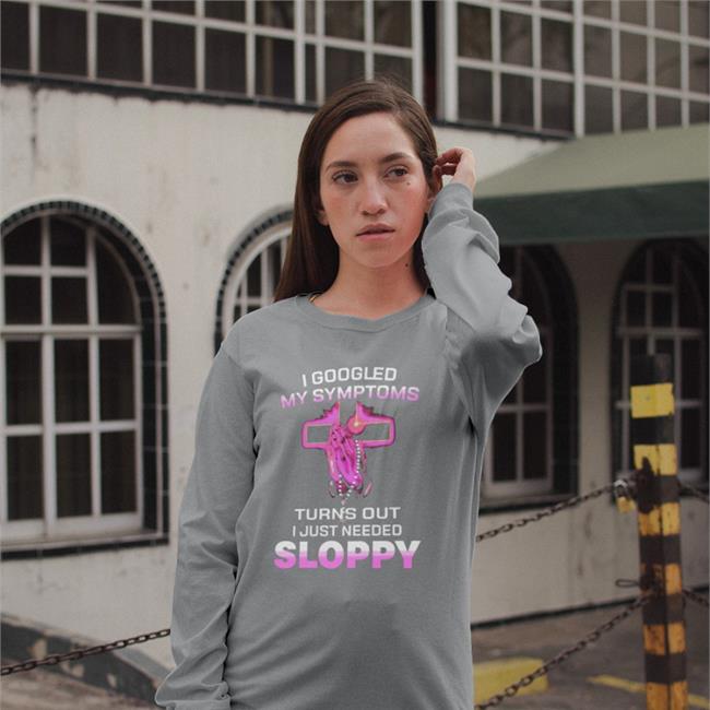 I Googled My Symptoms Turns Out I Just Need Sloppy Tee Shirts That Go Hard I Googled My Symptoms Turns Out I Just Need Sloppy Shirt