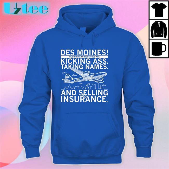 Des Moines Our Primary Industries Are Kicking Ass Taking Names And Selling Insurance T Shirt