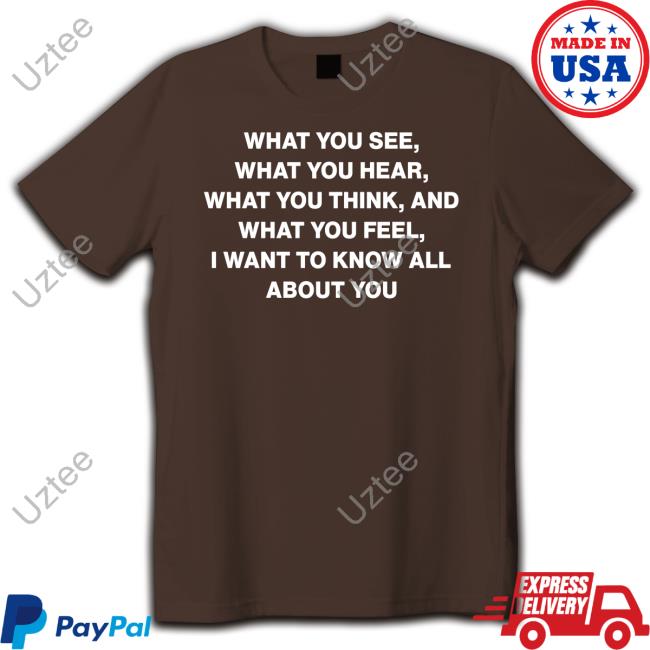 What You See What You Hear What You Think And What You Feel I Want To Know All About You T Shirt Outlander Magazine