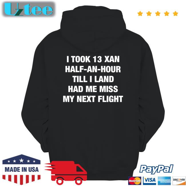 Shirts That Go Hard I Took An Xan Half An Hour Till I Land Had Me Miss My Next Flight Shirt
