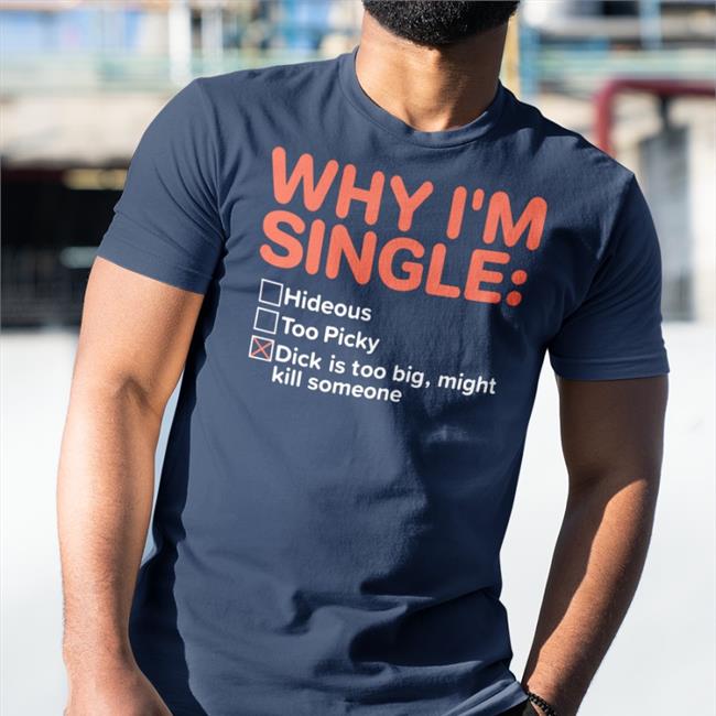 Shirts That Go Hard Why I'm Single Hideous Too Picky Dick Is Too Big Might Kill Someone Tee Shirt Shirtsthtgohard