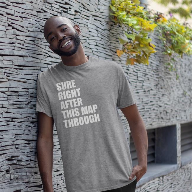 Sure Right After This Map Through Shirts