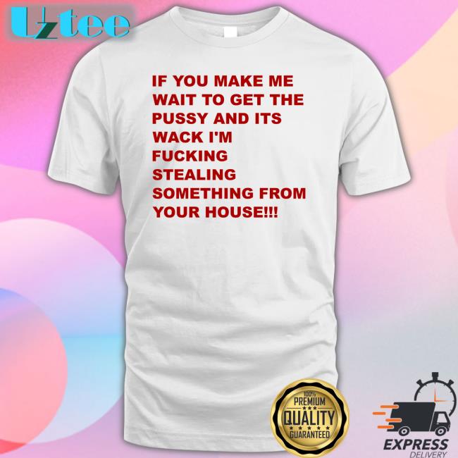 If You Make Me Wait To Get The Pussy And Its Wack I'm Fucking Stealing Something From Your House Long Sleeve T Shirt