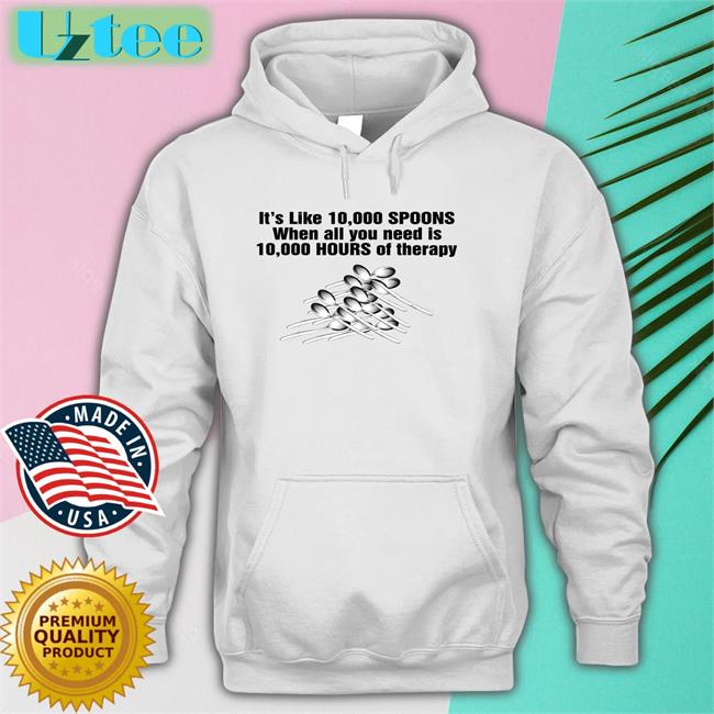 It's Like 10,000 Spoons When All You Need Is 10,000 Hours Of Therapy Hoodie Sweatshirt The Good Shirts