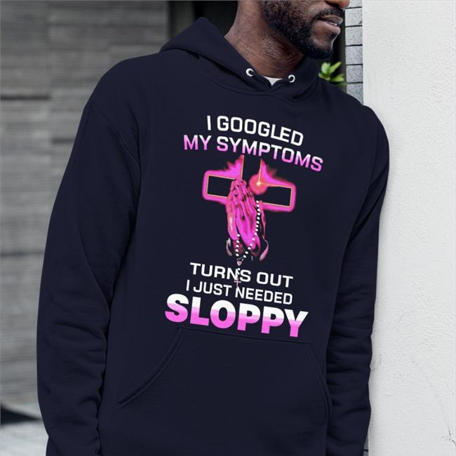 I Googled My Symptoms Turns Out I Just Need Sloppy Tee The Goodshirts Store I Googled My Symptoms Turns Out I Just Need Sloppy Shirt Shirts That Go Hard
