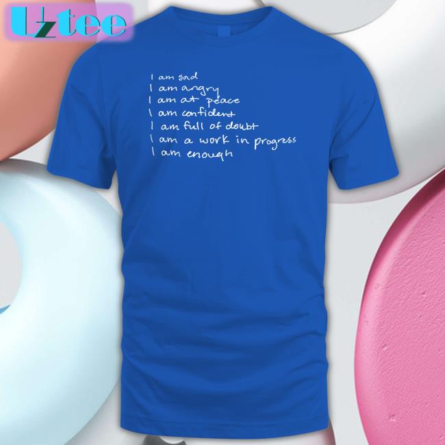 I Am Sad I Am Angry I Am At Peace I Am Confident I Am Full Of Doubt I Am A Work In Progress I Am Enough Shirt