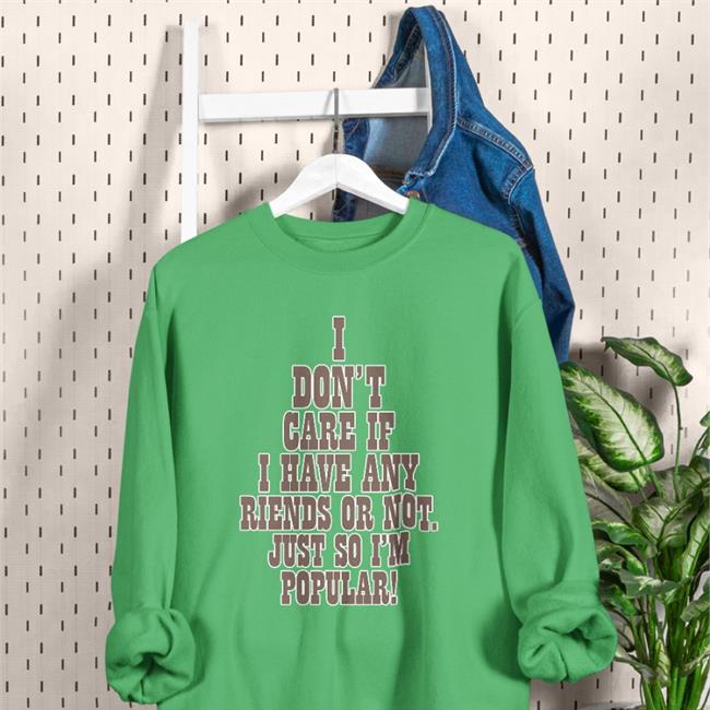 I Don't Care If A Have Any Friends Or Not Just So I'm Popular T Shirt