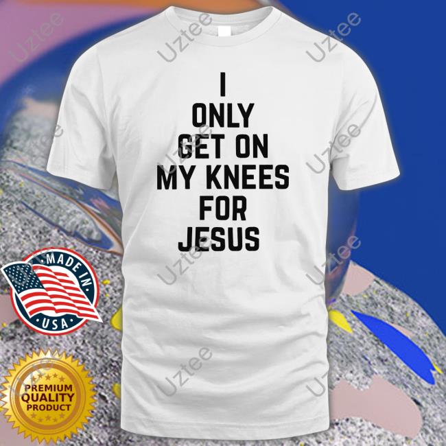 I Only Get On My Knees For Jesus New Shirt Leakerstv