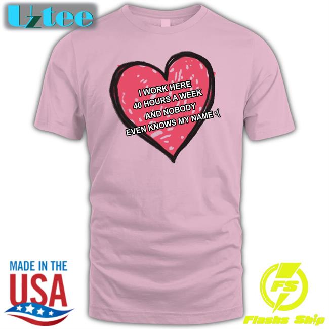 Luccainternational I Work Here 40 Hours A Week And Nobody Even Knows My Name Shirt