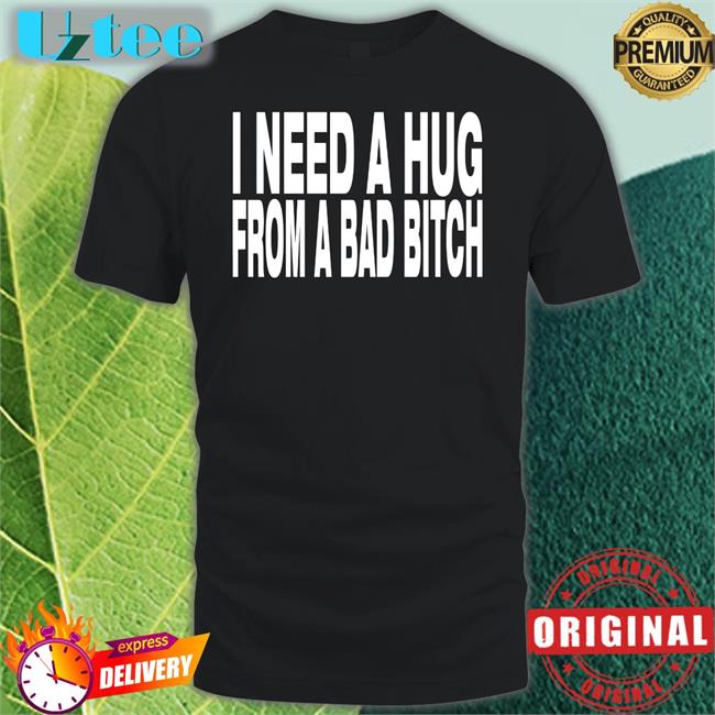 I Need A Hug From A Bad Bitch New Shirt