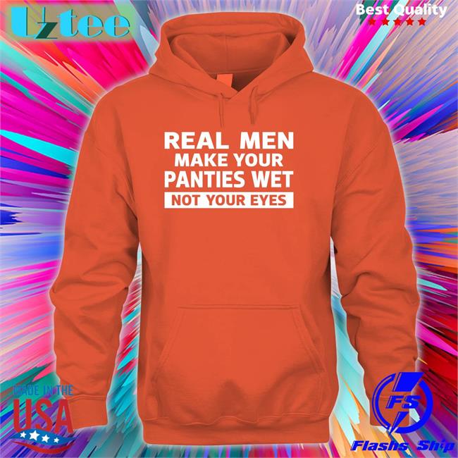 Shirtsthtgohard Real Men Make Your Panties Wet Not Your Eyes T Shirts