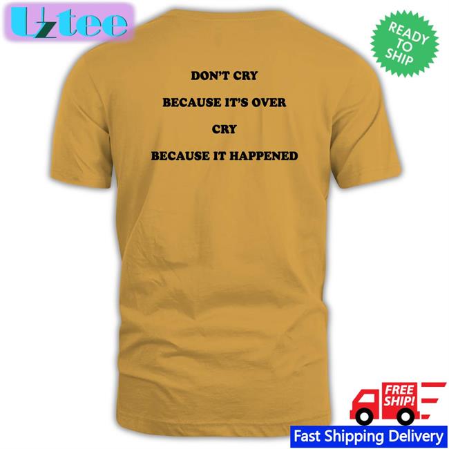 Don't Cry Because It's Over Cry Because It Happened Tee