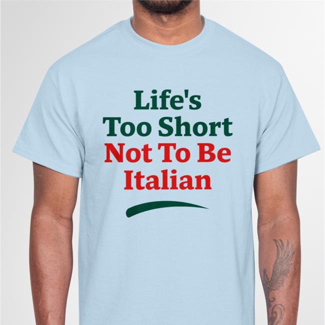 Shirts That Go Hard Life's Too Short Not To Be Italian Shirt