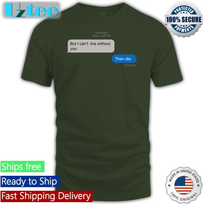 But I Can't Live Without You Then Die Tee Shirts