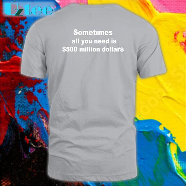 Sometimes All You Need Is $500 Million Dollars Tee