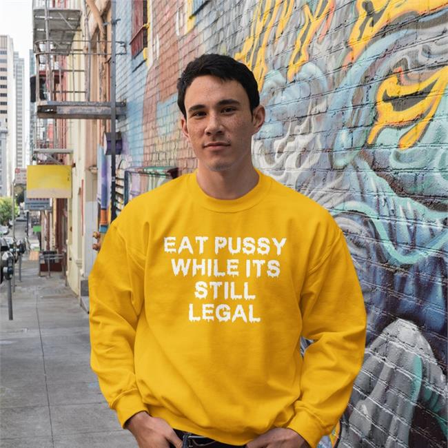 Eat Pussy While Its Still Legal Hoodie Shirts That Go Hard