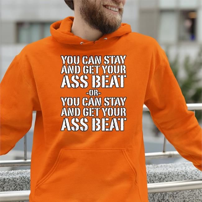 You Can Stay And Get Your Ass Beat Or You Can Stay And Get Your Ass Beat Tee Shirt