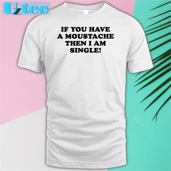 If You Have A Moustache Then I Am Single Tee Shirt Lizzy Mcalpine