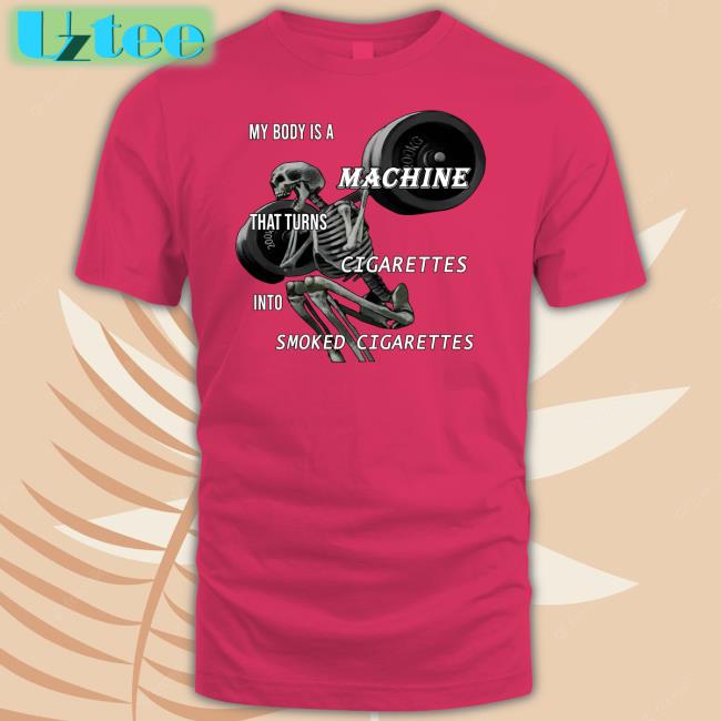 Shirts That Go Hard My Body Is A Machine That Turns Cigarettes Into Smoked Cigarettes Shirts