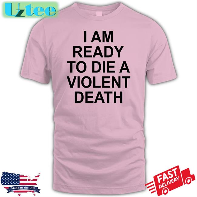 Shirtsthtgohard I Am Ready To Die A Violent Death Shirts