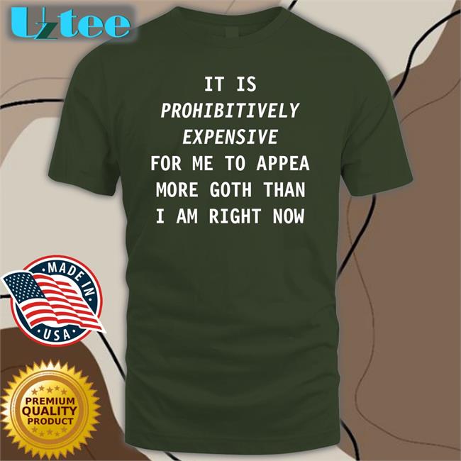 It Is Prohibitively Expensive For Me To Appear More Goth Than I Am Right Now Shirt
