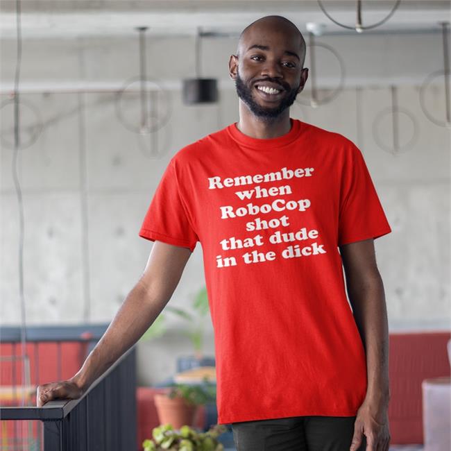 Shirts That Go Hard Remember When Robocop Shot That Dude In The Dick Shirt