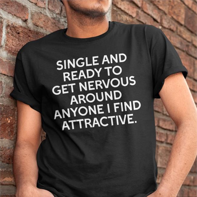 Shirts That Go Hard Single And Ready To Get Nervous Around Anyone I Find Attractive Tee