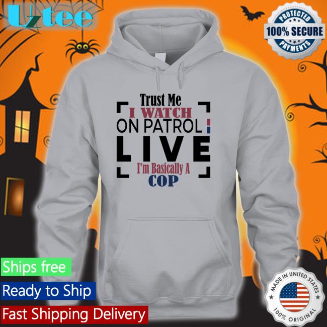 Trust Me I Watch On Patrol Live I'm Basically A Cop Shirts